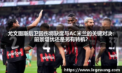 尤文图斯后卫因伤将缺席与AC米兰的关键对决：前景堪忧还是另有转机？